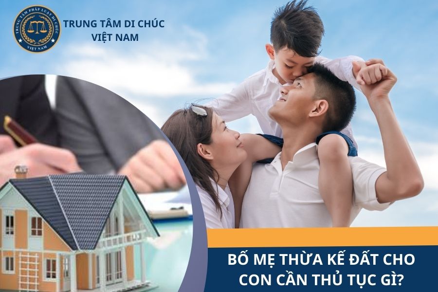 Bố mẹ thừa kế đất cho con cần thủ tục gì?